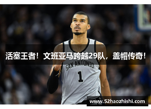 活塞王者！文班亚马跨越29队，盖帽传奇！